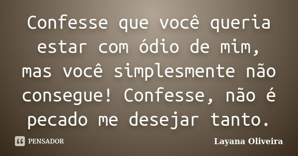 Confesse que você queria estar com ódio de mim, mas você simplesmente não consegue! Confesse, não é pecado me desejar tanto.... Frase de Layana Oliveira.