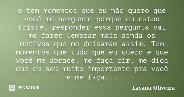 e tem momentos que eu não quero que você me pergunte porque eu estou triste, responder essa pergunta vai me fazer lembrar mais ainda os motivos que me deixaram ... Frase de Layana Oliveira.