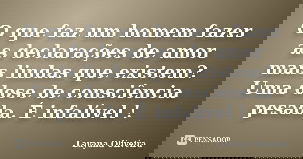 O que faz um homem fazer as declarações de amor mais lindas que existem? Uma dose de consciência pesada. É infalível !... Frase de Layana Oliveira.