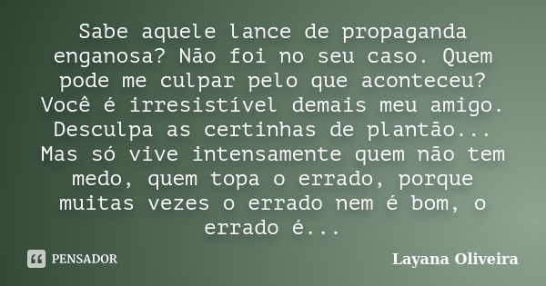 Sabe aquele lance de propaganda enganosa? Não foi no seu caso. Quem pode me culpar pelo que aconteceu? Você é irresistível demais meu amigo. Desculpa as certinh... Frase de Layana Oliveira.