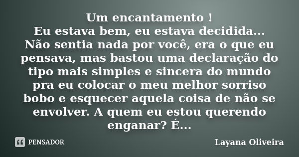 Um encantamento ! Eu estava bem, eu estava decidida... Não sentia nada por você, era o que eu pensava, mas bastou uma declaração do tipo mais simples e sincera ... Frase de Layana Oliveira.