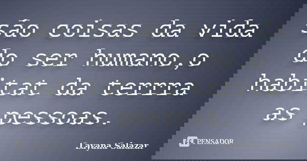 são coisas da vida do ser humano,o habitat da terrra as pessoas.... Frase de Layana Salazar.