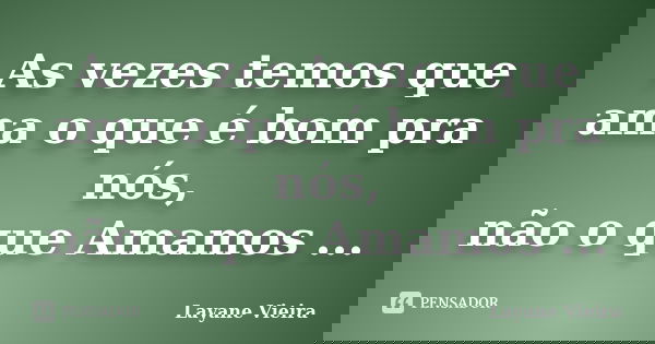As vezes temos que ama o que é bom pra nós, não o que Amamos ...... Frase de Layane Vieira.