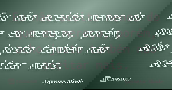 Eu não aceito menos do que eu mereço, porém, acho justo também não aceitar mais.... Frase de Layanna Abade.