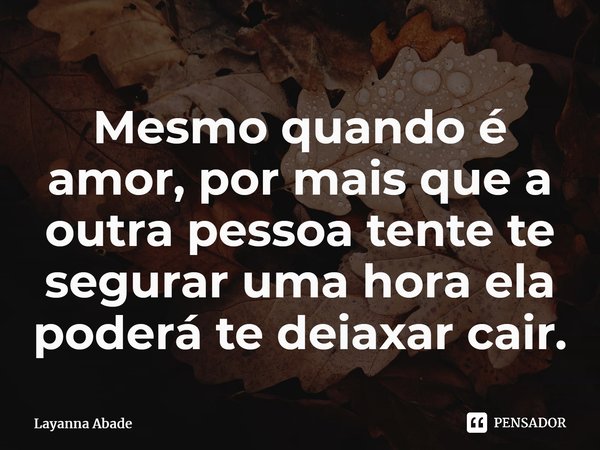 Mesmo quando é amor, por mais que a outra pessoa tente te segurar uma hora ela poderá te deixar cair.⁠... Frase de Layanna Abade.