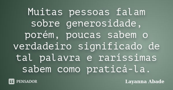 Muitas pessoas falam sobre generosidade, porém, poucas sabem o verdadeiro significado de tal palavra e raríssimas sabem como praticá-la.... Frase de Layanna Abade.