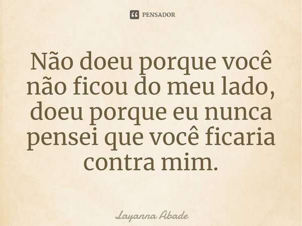 Não doeu porque você não ficou do meu lado, doeu porque eu nunca pensei que você ficaria contra mim.⁠... Frase de Layanna Abade.