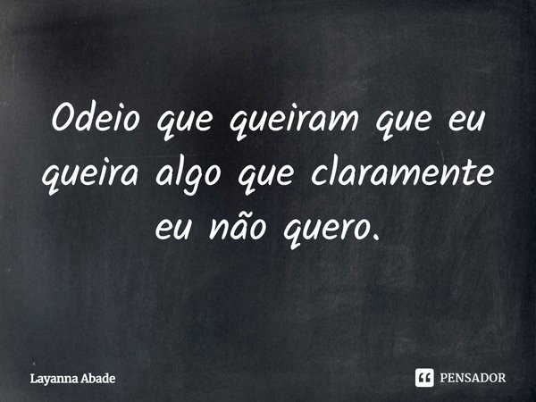 Odeio que queiram que eu queira algo que claramente eu não quero.⁠... Frase de Layanna Abade.
