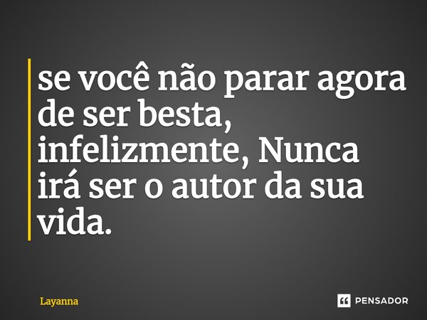 ⁠se você não parar agora de ser besta, infelizmente, Nunca irá ser o autor da sua vida.... Frase de Layanna.