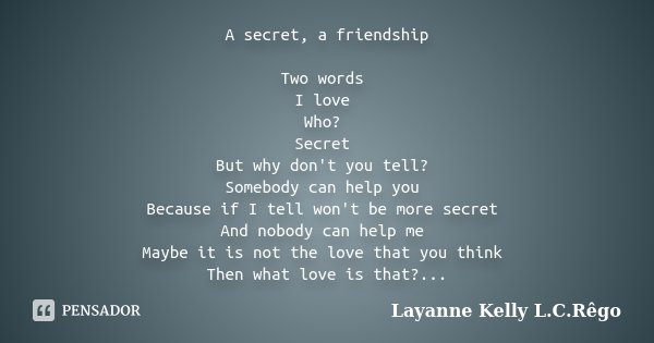 A secret, a friendship Two words I love Who? Secret But why don't you tell? Somebody can help you Because if I tell won't be more secret And nobody can help me ... Frase de Layanne Kelly L.C.Rêgo.