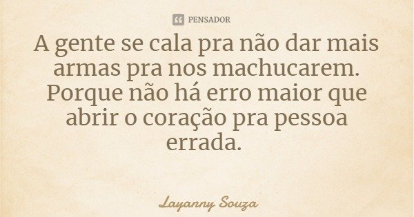 A gente se cala pra não dar mais armas pra nos machucarem. Porque não há erro maior que abrir o coração pra pessoa errada.... Frase de Layanny Souza.