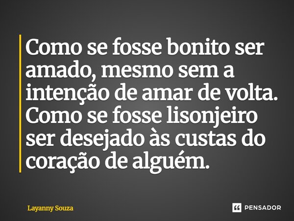 ⁠Como se fosse bonito ser amado, mesmo sem a intenção de amar de volta. Como se fosse lisonjeiro ser desejado às custas do coração de alguém.... Frase de Layanny Souza.