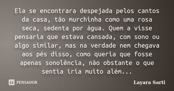 Ela se encontrara despejada pelos cantos da casa, tão murchinha como uma rosa seca, sedenta por água. Quem a visse pensaria que estava cansada, com sono ou algo... Frase de Layara Sarti.