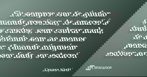Eu sempre vou te ajudar quando precisar, te amarei à todos custos, sem cobrar nada, te defendo sem ao menos pensar. Quando ninguém estiver ao seu lado, eu estar... Frase de Layara Sarti.