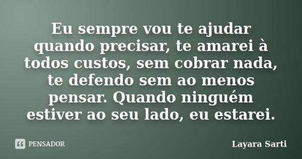 Eu sempre vou te ajudar quando precisar, te amarei à todos custos, sem cobrar nada, te defendo sem ao menos pensar. Quando ninguém estiver ao seu lado, eu estar... Frase de Layara Sarti.