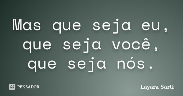 Mas que seja eu, que seja você, que seja nós.... Frase de Layara Sarti.