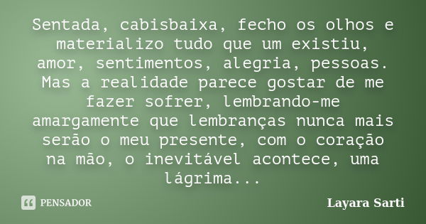 Sentada, cabisbaixa, fecho os olhos e materializo tudo que um existiu, amor, sentimentos, alegria, pessoas. Mas a realidade parece gostar de me fazer sofrer, le... Frase de Layara Sarti.