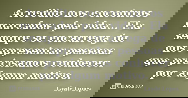Acredito nos encontros marcados pela vida... Ela sempre se encarrega de nos apresentar pessoas que precisamos conhecer por algum motivo.... Frase de Layde Lopes.