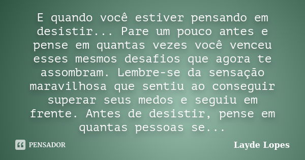 E quando você estiver pensando em desistir... Pare um pouco antes e pense em quantas vezes você venceu esses mesmos desafios que agora te assombram. Lembre-se d... Frase de Layde Lopes.