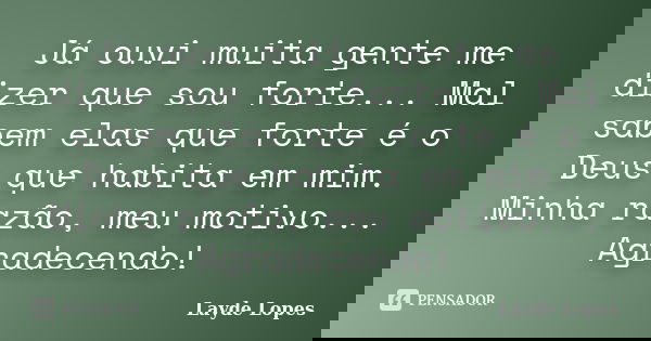 Já ouvi muita gente me dizer que sou forte... Mal sabem elas que forte é o Deus que habita em mim. Minha razão, meu motivo... Agradecendo!... Frase de Layde Lopes.