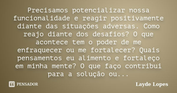 Precisamos potencializar nossa funcionalidade e reagir positivamente diante das situações adversas. Como reajo diante dos desafios? O que acontece tem o poder d... Frase de Layde Lopes.