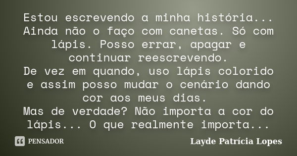 Estou escrevendo a minha história... Ainda não o faço com canetas. Só com lápis. Posso errar, apagar e continuar reescrevendo. De vez em quando, uso lápis color... Frase de Layde Patrícia Lopes.