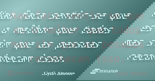 Nao faca sentir-se que es o melhor que todos mas sim que as pessoas reconhecam isso.... Frase de Layla Amosse.