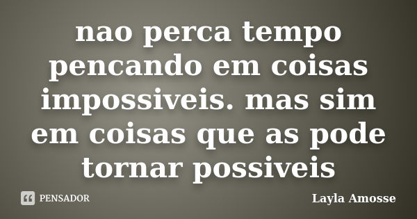 nao perca tempo pencando em coisas impossiveis. mas sim em coisas que as pode tornar possiveis... Frase de Layla amosse.