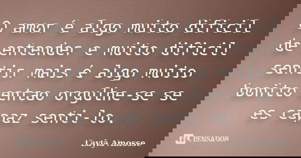 O amor é algo muito dificil de entender e muito dificil sentir mais é algo muito bonito entao orgulhe-se se es capaz senti-lo.... Frase de Layla Amosse.