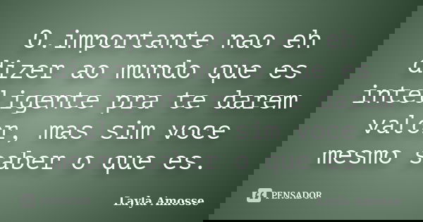 O.importante nao eh dizer ao mundo que es inteligente pra te darem valor, mas sim voce mesmo saber o que es.... Frase de Layla Amosse.