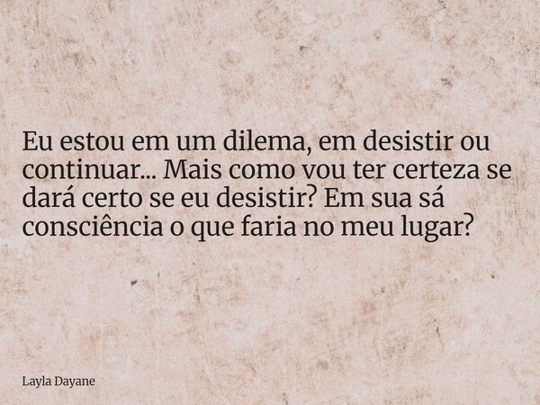Eu estou em um dilema, em desistir ou continuar... Mais como vou ter certeza se dará certo se eu desistir? Em sua sá consciência o que faria no meu lugar? ⁠... Frase de Layla Dayane.