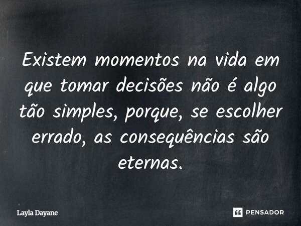 Existem momentos na vida em que tomar decisões não é algo tão simples, porque, se escolher errado, as consequências são eternas.... Frase de Layla Dayane.