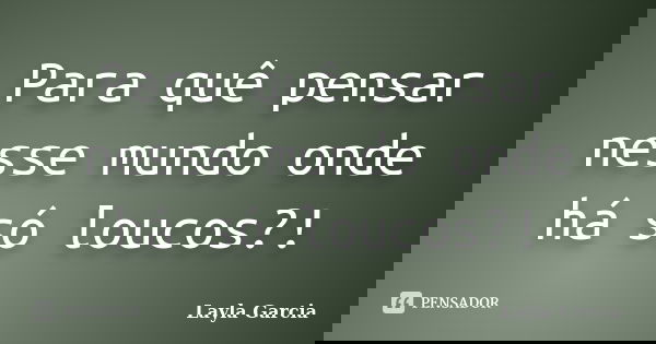 Para quê pensar nesse mundo onde há só loucos?!... Frase de Layla Garcia.