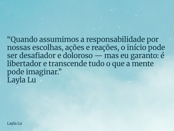“Quando assumimos a responsabilidade por nossas escolhas, ações e reações, o início pode ser desafiador e doloroso — mas eu garanto: é libertador e transcende t... Frase de Layla Lu.