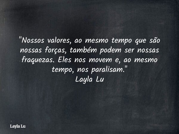"Nossos valores, ao mesmo tempo que são nossas forças, também podem ser nossas fraquezas. Eles nos movem e, ao mesmo tempo, nos paralisam." Layla Lu... Frase de Layla Lu.