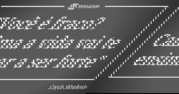 "Você é fraco? Calma a vida vai te ensinar a ser forte"... Frase de Layla Modesto.