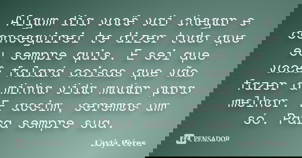 Algum dia você vai chegar e conseguirei te dizer tudo que eu sempre quis. E sei que você falará coisas que vão fazer a minha vida mudar para melhor. E assim, se... Frase de Layla Péres.