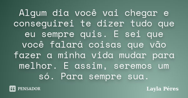 Algum dia você vai chegar e conseguirei te dizer tudo que eu sempre quis. E sei que você falará coisas que vão fazer a minha vida mudar para melhor. E assim, se... Frase de Layla Péres.