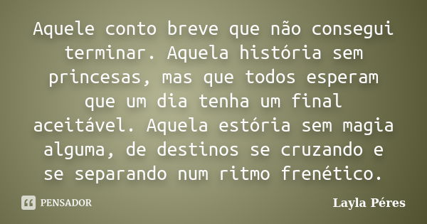 Aquele conto breve que não consegui terminar. Aquela história sem princesas, mas que todos esperam que um dia tenha um final aceitável. Aquela estória sem magia... Frase de Layla Péres.