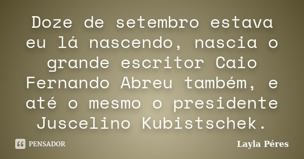Doze de setembro estava eu lá nascendo, nascia o grande escritor Caio Fernando Abreu também, e até o mesmo o presidente Juscelino Kubistschek.... Frase de Layla Péres.