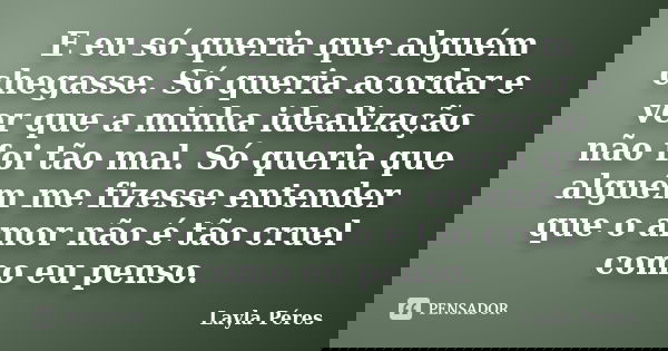 E eu só queria que alguém chegasse. Só queria acordar e ver que a minha idealização não foi tão mal. Só queria que alguém me fizesse entender que o amor não é t... Frase de Layla Péres.