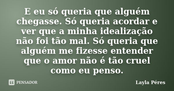 E eu só queria que alguém chegasse. Só queria acordar e ver que a minha idealização não foi tão mal. Só queria que alguém me fizesse entender que o amor não é t... Frase de Layla Péres.