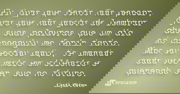 Eu juro que tento não pensar, juro que não gosto de lembrar das suas palavras que um dia só conseguiu me ferir tanto. Mas eu estou aqui, te amando cada vez mais... Frase de Layla Péres.