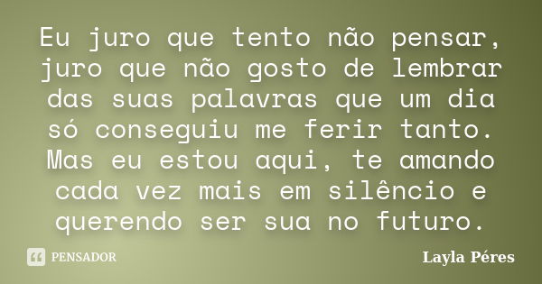 Eu juro que tento não pensar, juro que não gosto de lembrar das suas palavras que um dia só conseguiu me ferir tanto. Mas eu estou aqui, te amando cada vez mais... Frase de Layla Péres.