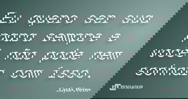 Eu quero ser sua para sempre e você não pode nem sonhar com isso.... Frase de Layla Péres.
