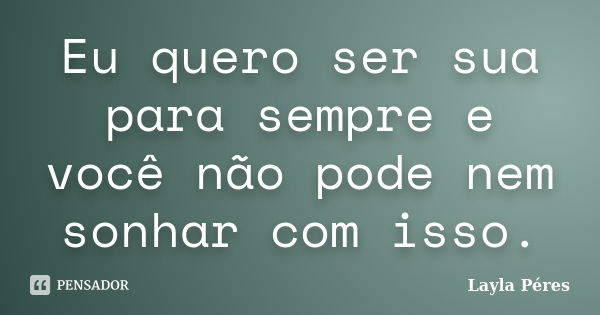 Eu quero ser sua para sempre e você não pode nem sonhar com isso.... Frase de Layla Péres.