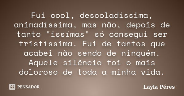 Fui cool, descoladíssima, animadíssima, mas não, depois de tanto "issímas" só consegui ser tristíssima. Fui de tantos que acabei não sendo de ninguém.... Frase de Layla Péres.