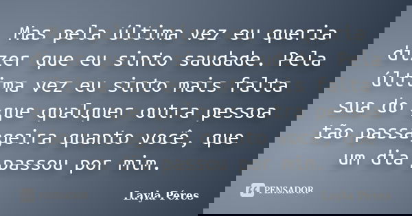 Mas pela última vez eu queria dizer que eu sinto saudade. Pela última vez eu sinto mais falta sua do que qualquer outra pessoa tão passageira quanto você, que u... Frase de Layla Péres.