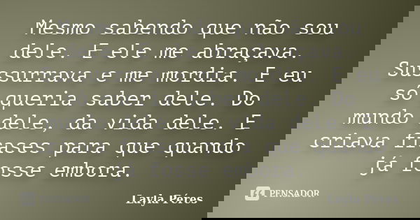 Mesmo sabendo que não sou dele. E ele me abraçava. Sussurrava e me mordia. E eu só queria saber dele. Do mundo dele, da vida dele. E criava frases para que quan... Frase de Layla Péres.