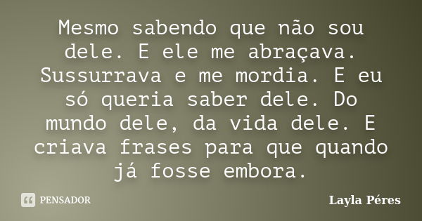 Mesmo sabendo que não sou dele. E ele me abraçava. Sussurrava e me mordia. E eu só queria saber dele. Do mundo dele, da vida dele. E criava frases para que quan... Frase de Layla Péres.